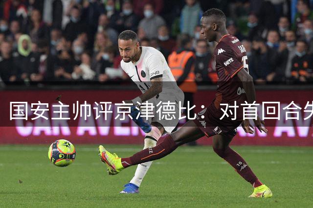 国安主帅评京津德比：对首回合失利有反思 备战情况已不同